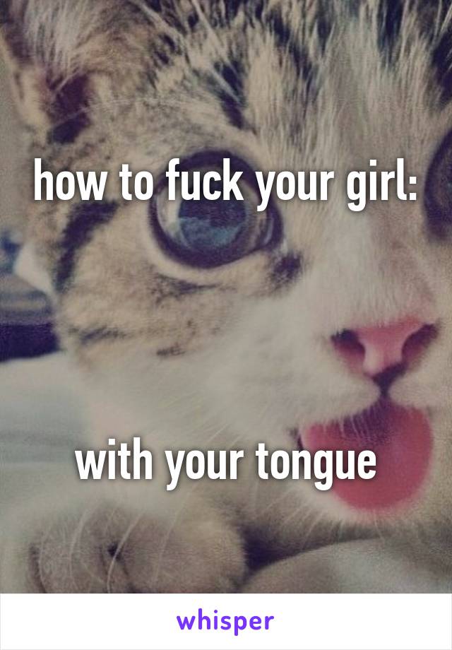 how to fuck your girl:




with your tongue