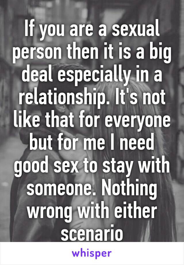 If you are a sexual person then it is a big deal especially in a relationship. It's not like that for everyone but for me I need good sex to stay with someone. Nothing wrong with either scenario