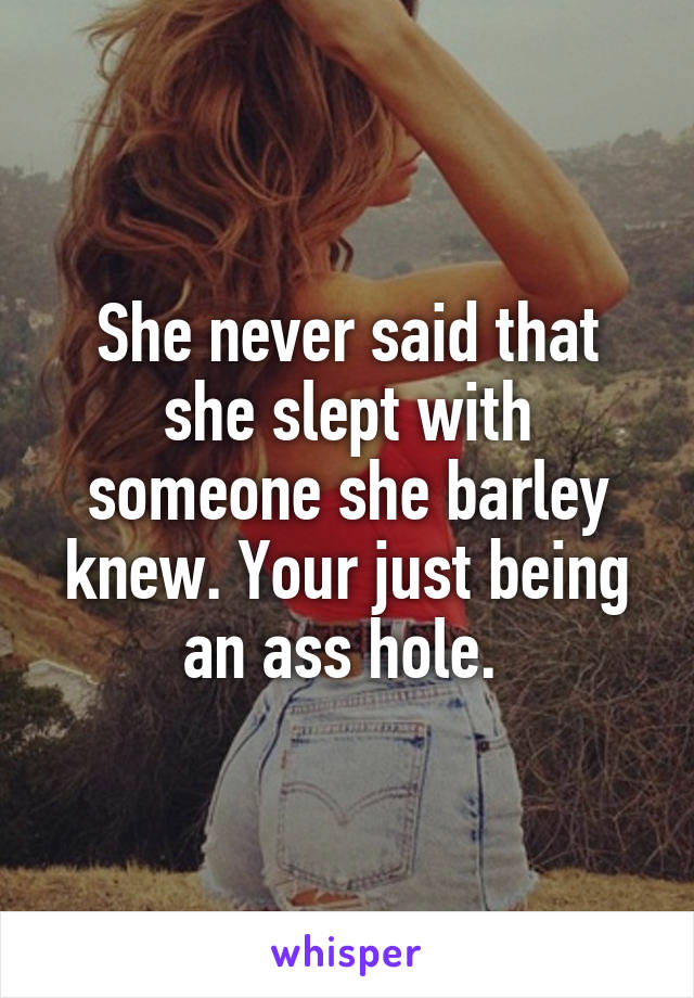 She never said that she slept with someone she barley knew. Your just being an ass hole. 