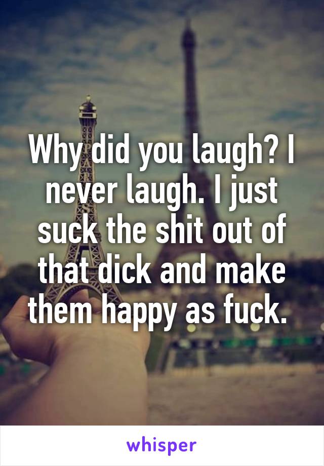 Why did you laugh? I never laugh. I just suck the shit out of that dick and make them happy as fuck. 