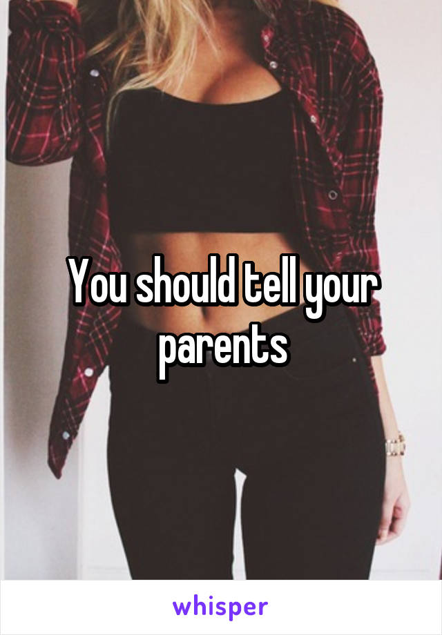 You should tell your parents
