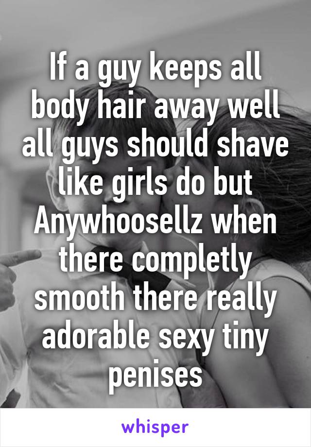 If a guy keeps all body hair away well all guys should shave like girls do but Anywhoosellz when there completly smooth there really adorable sexy tiny penises