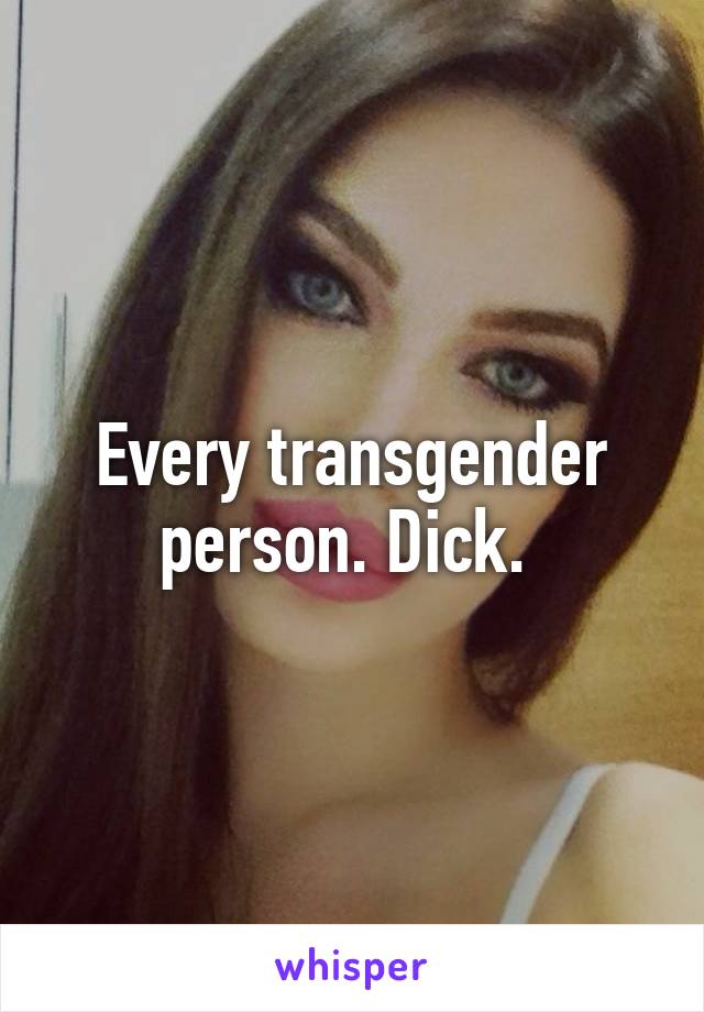 Every transgender person. Dick. 