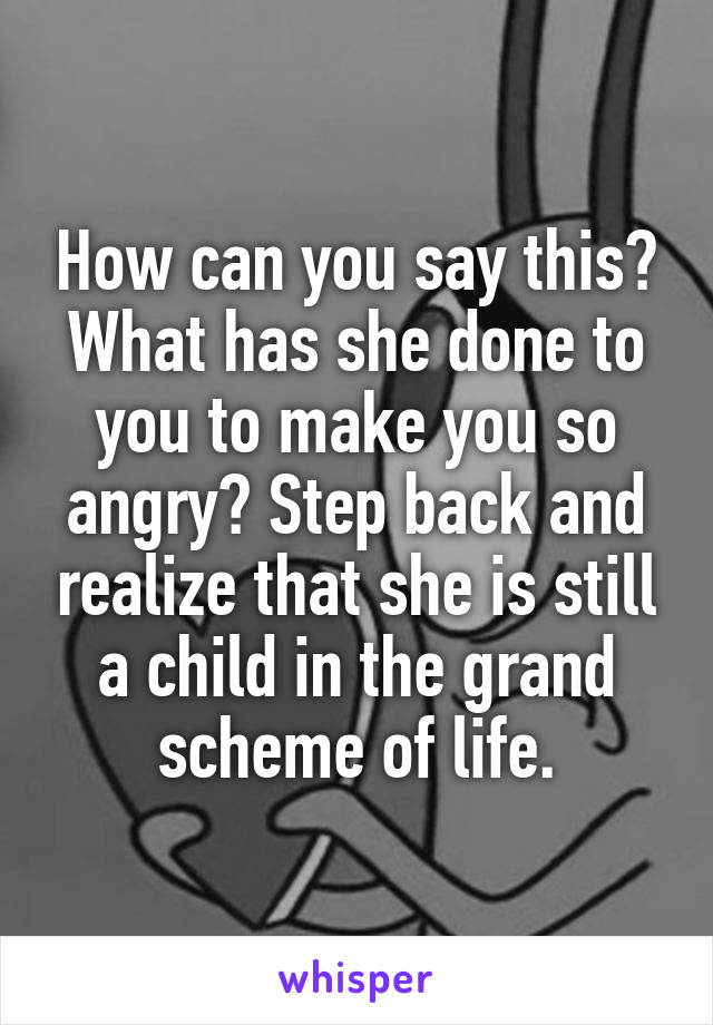 How can you say this? What has she done to you to make you so angry? Step back and realize that she is still a child in the grand scheme of life.