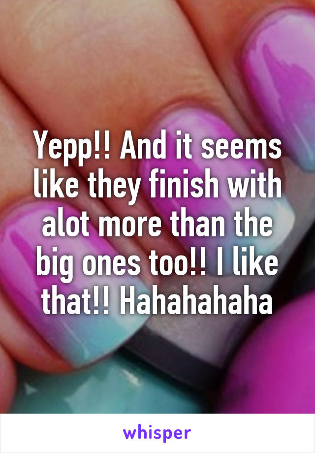 Yepp!! And it seems like they finish with alot more than the big ones too!! I like that!! Hahahahaha