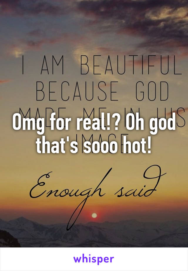 Omg for real!? Oh god that's sooo hot!