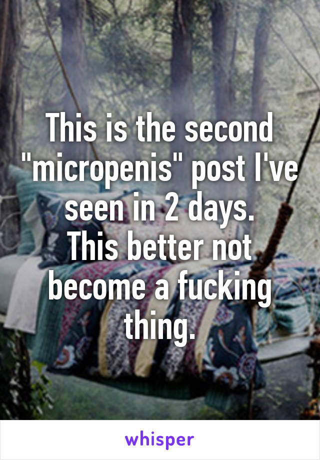 This is the second "micropenis" post I've seen in 2 days.
This better not become a fucking thing.