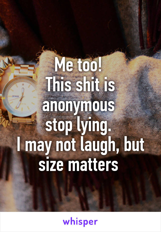 Me too! 
This shit is anonymous 
stop lying. 
I may not laugh, but size matters 