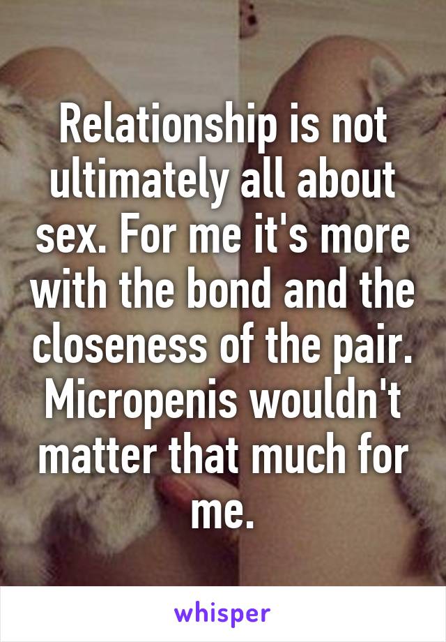 Relationship is not ultimately all about sex. For me it's more with the bond and the closeness of the pair. Micropenis wouldn't matter that much for me.