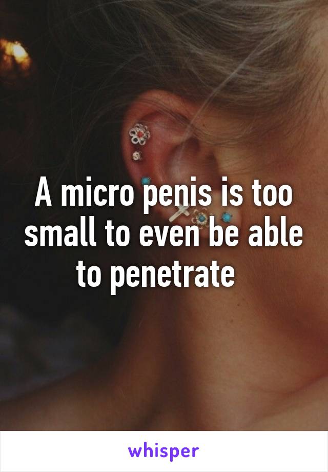 A micro penis is too small to even be able to penetrate  