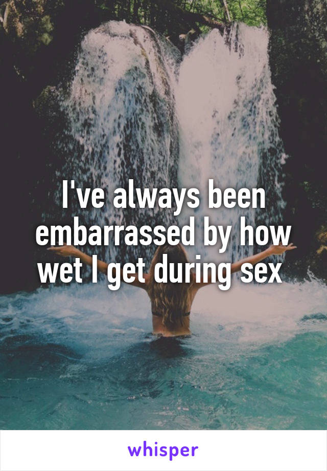 I've always been embarrassed by how wet I get during sex 