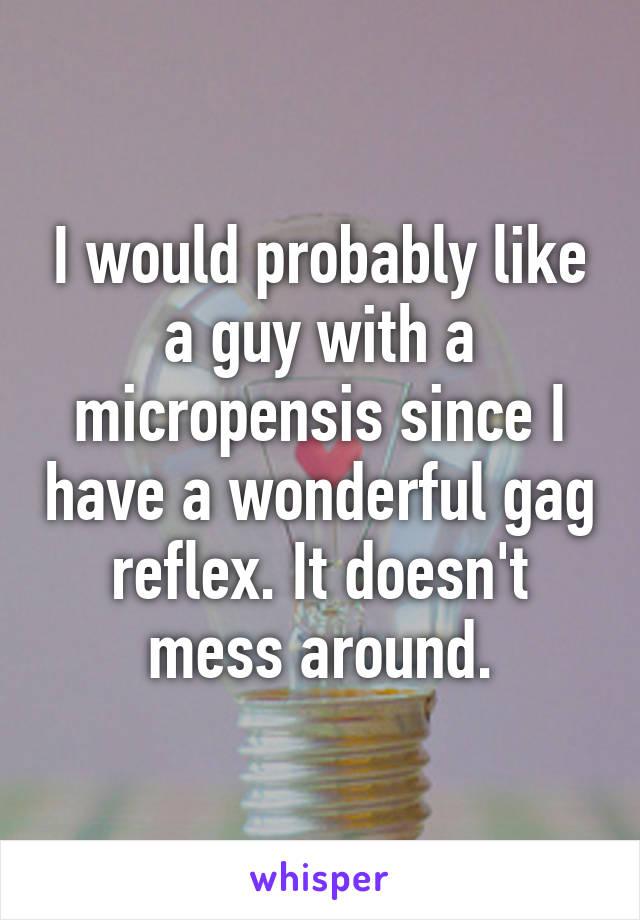 I would probably like a guy with a micropensis since I have a wonderful gag reflex. It doesn't mess around.