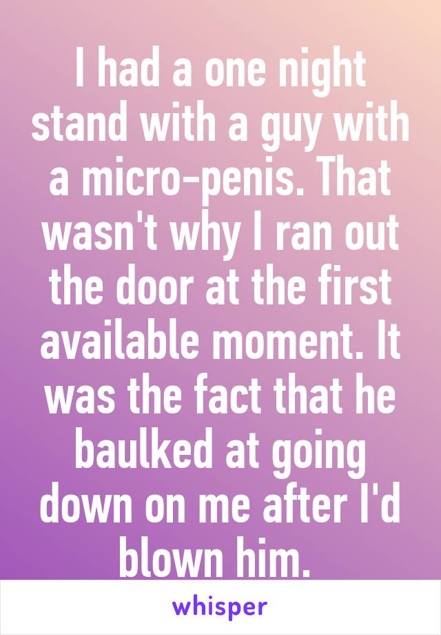 I had a one night stand with a guy with a micro-penis. That wasn't why I ran out the door at the first available moment. It was the fact that he baulked at going down on me after I'd blown him. 