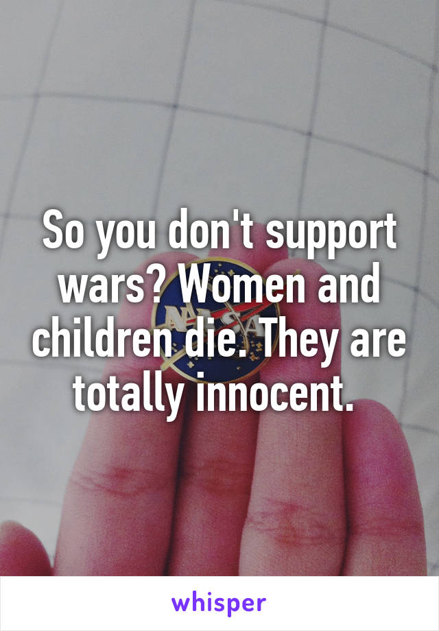 So you don't support wars? Women and children die. They are totally innocent. 