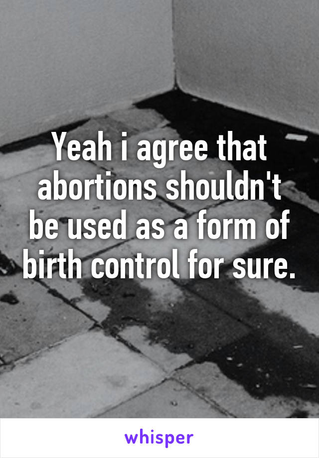 Yeah i agree that abortions shouldn't be used as a form of birth control for sure. 