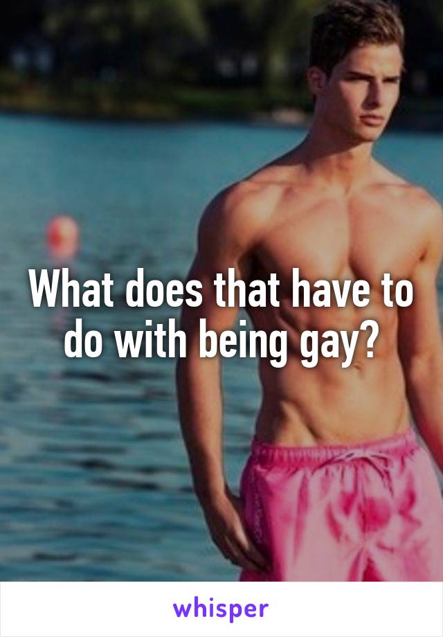 What does that have to do with being gay?