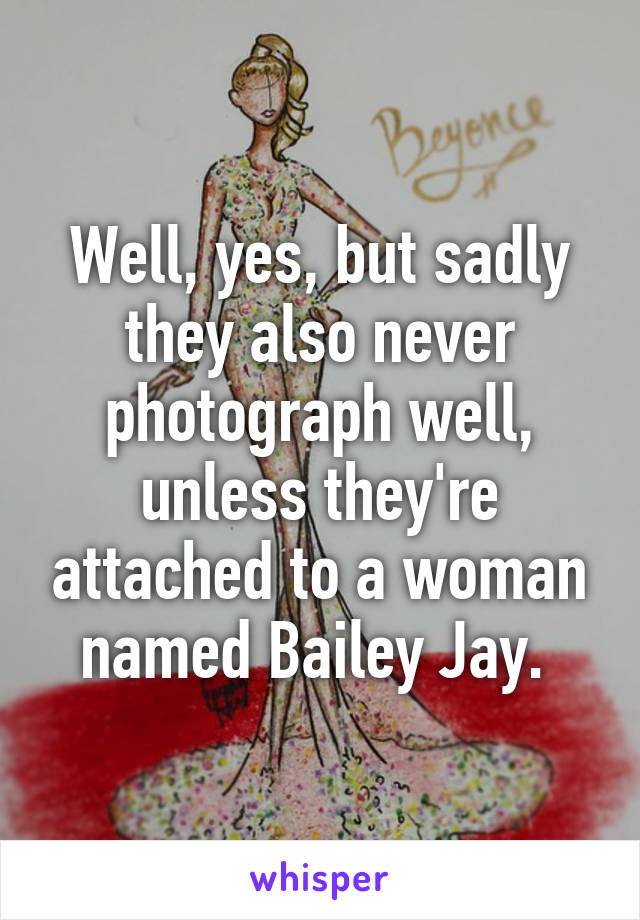 Well, yes, but sadly they also never photograph well, unless they're attached to a woman named Bailey Jay. 