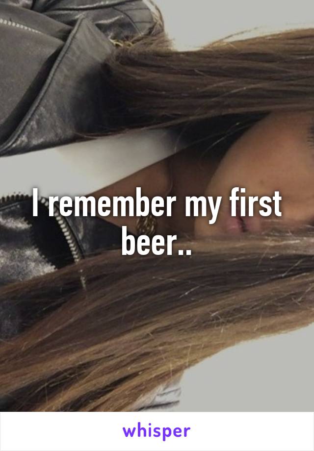 I remember my first beer..