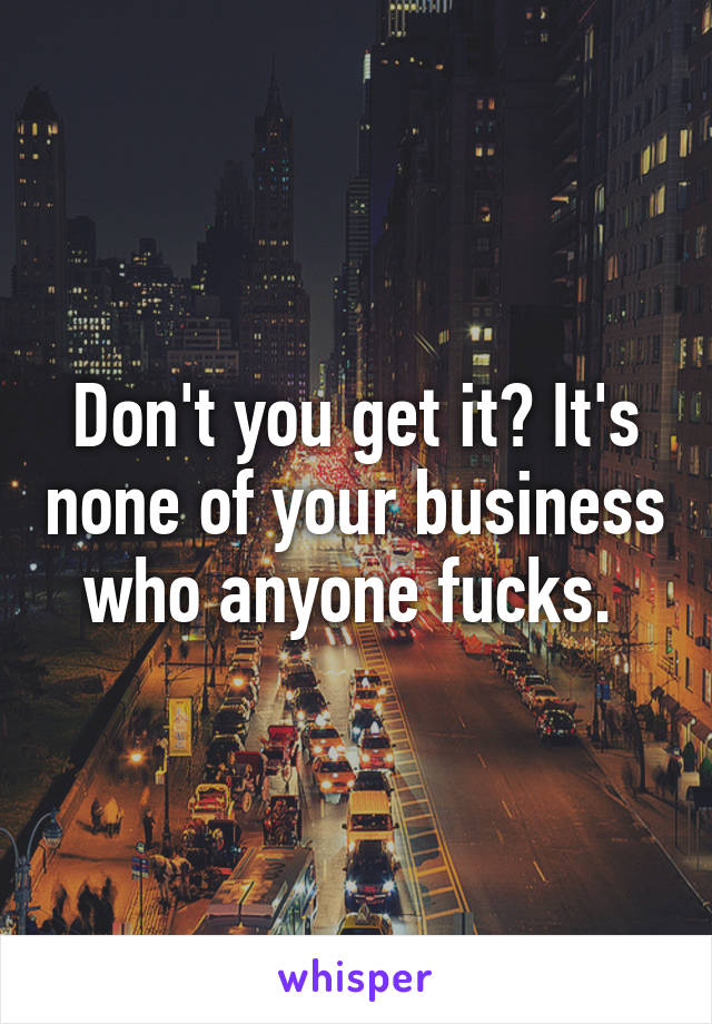 Don't you get it? It's none of your business who anyone fucks. 