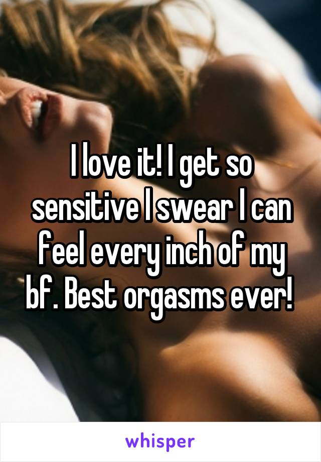 I love it! I get so sensitive I swear I can feel every inch of my bf. Best orgasms ever! 