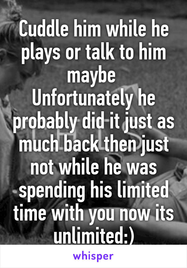 Cuddle him while he plays or talk to him maybe 
Unfortunately he probably did it just as much back then just not while he was spending his limited time with you now its unlimited:)