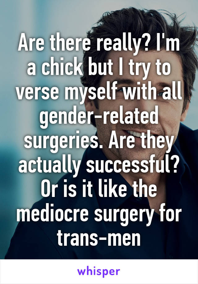 Are there really? I'm a chick but I try to verse myself with all gender-related surgeries. Are they actually successful? Or is it like the mediocre surgery for trans-men