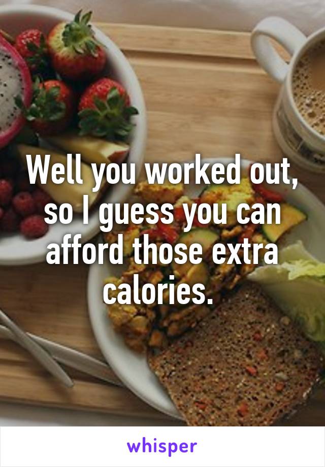 Well you worked out, so I guess you can afford those extra calories. 