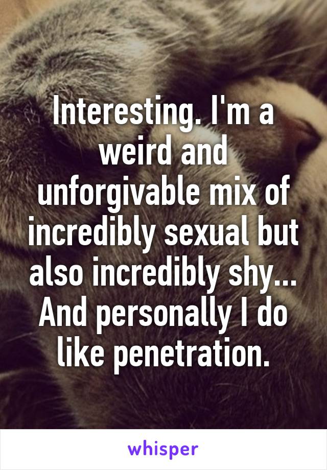 Interesting. I'm a weird and unforgivable mix of incredibly sexual but also incredibly shy... And personally I do like penetration.