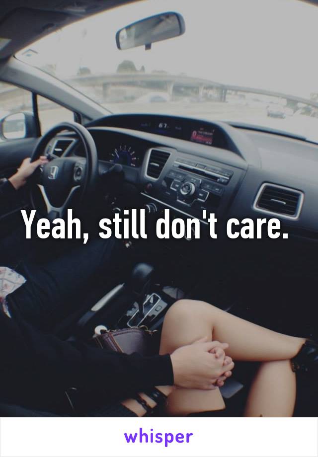 Yeah, still don't care. 