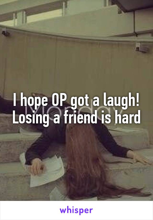 I hope OP got a laugh! Losing a friend is hard