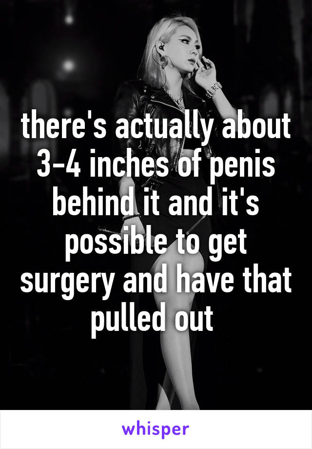 there's actually about 3-4 inches of penis behind it and it's possible to get surgery and have that pulled out 