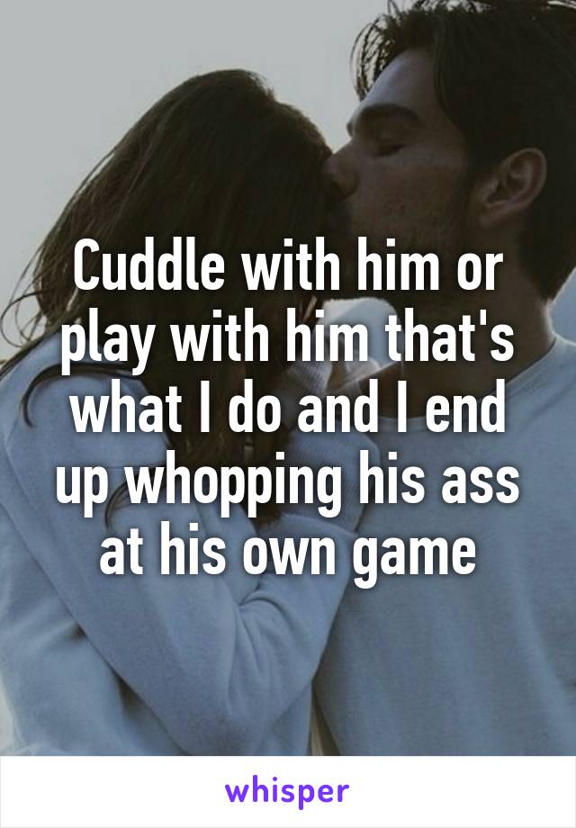 Cuddle with him or play with him that's what I do and I end up whopping his ass at his own game