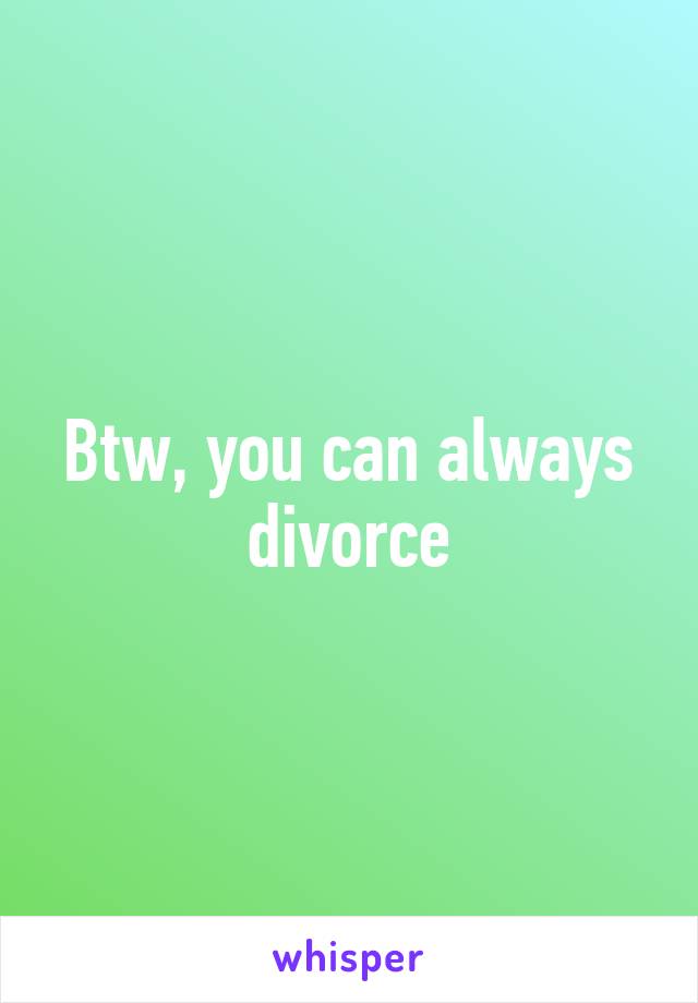 Btw, you can always divorce