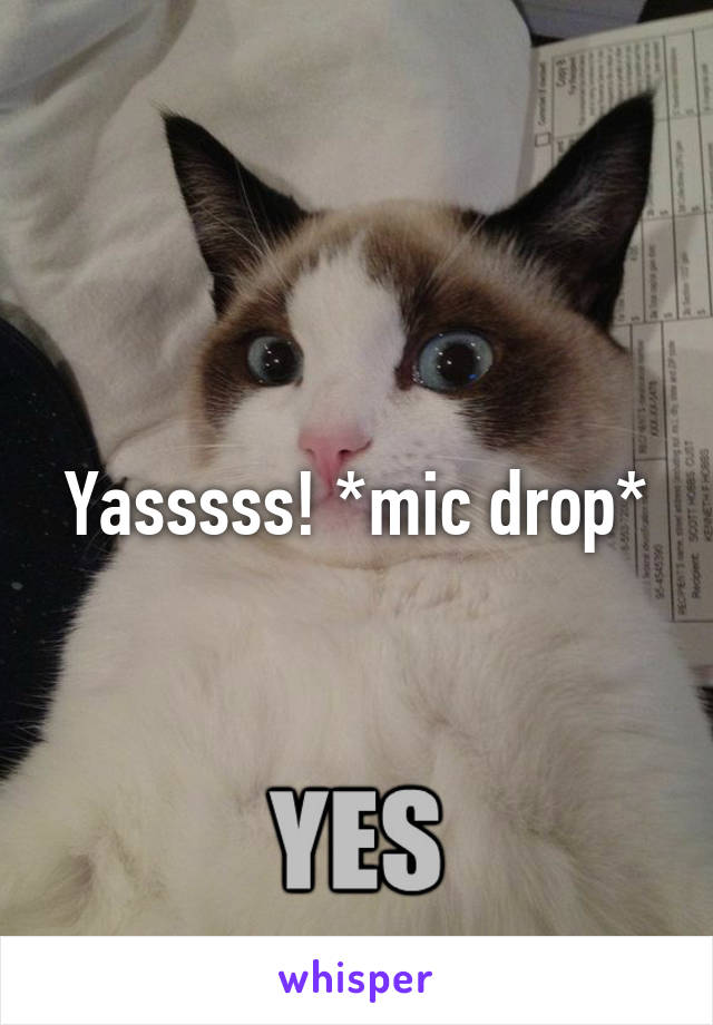 Yasssss! *mic drop*