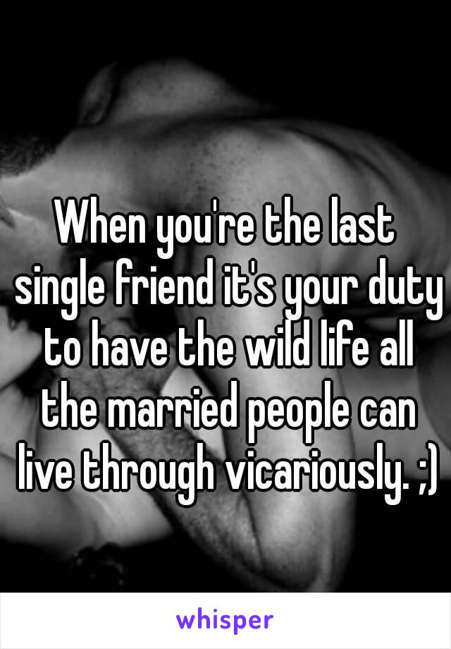 When you're the last single friend it's your duty to have the wild life all the married people can live through vicariously. ;)