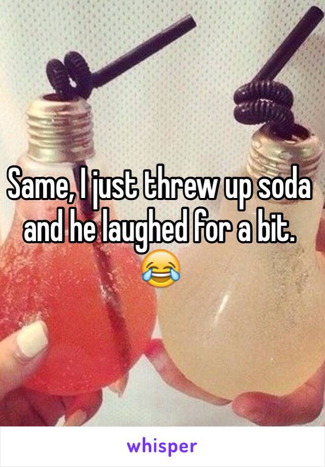 Same, I just threw up soda and he laughed for a bit. 😂  