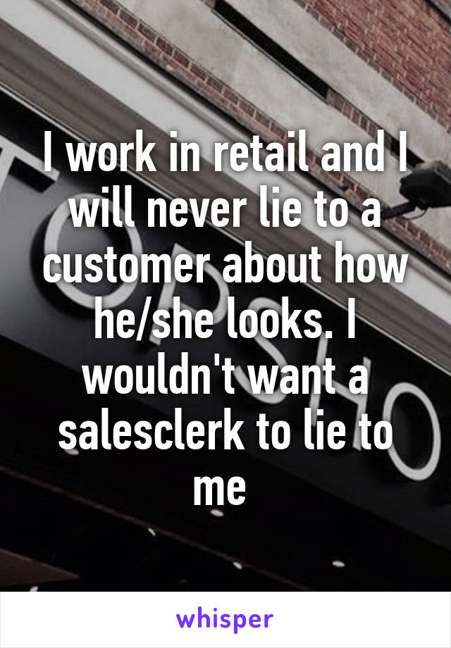 I work in retail and I will never lie to a customer about how he/she looks. I wouldn't want a salesclerk to lie to me 