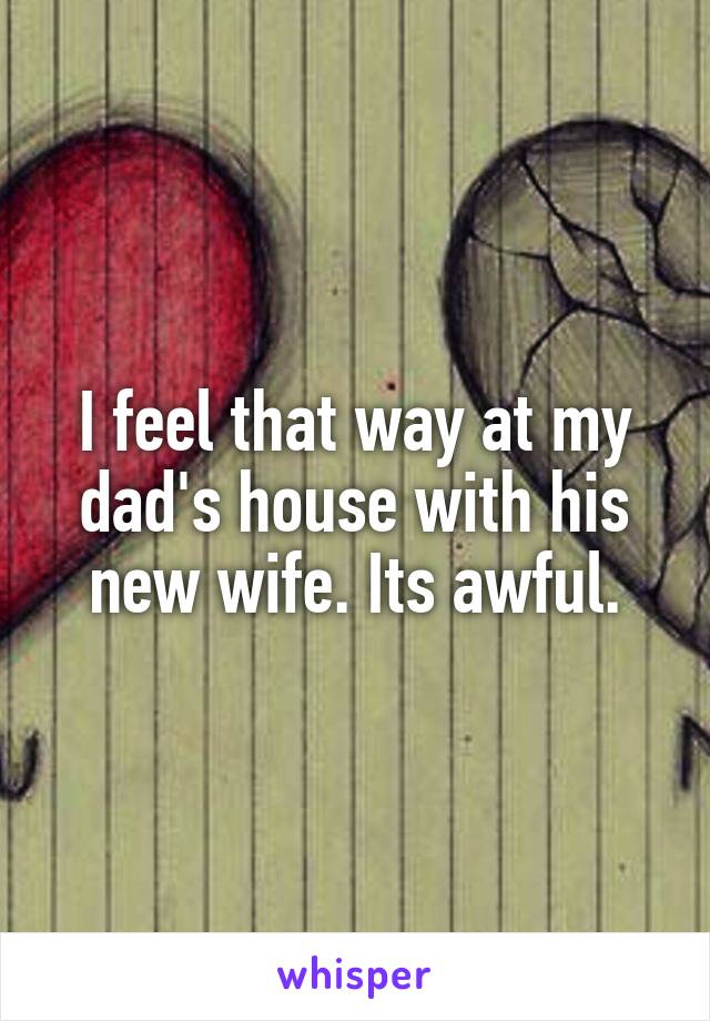 I feel that way at my dad's house with his new wife. Its awful.