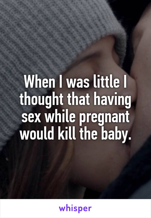 When I was little I thought that having sex while pregnant would kill the baby.