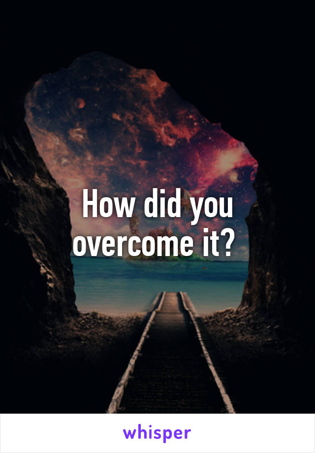 How did you overcome it? 