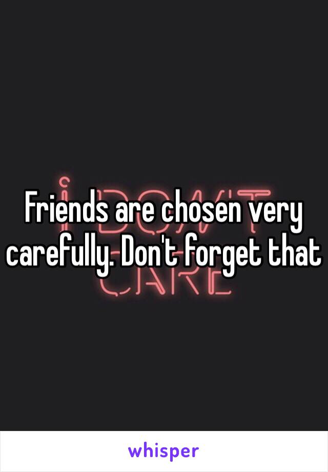 Friends are chosen very carefully. Don't forget that