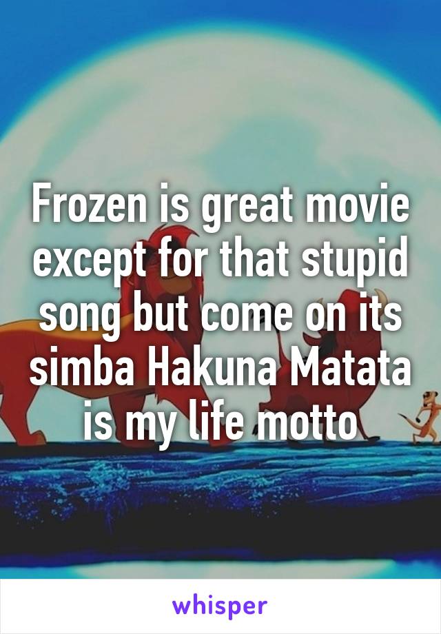 Frozen is great movie except for that stupid song but come on its simba Hakuna Matata is my life motto