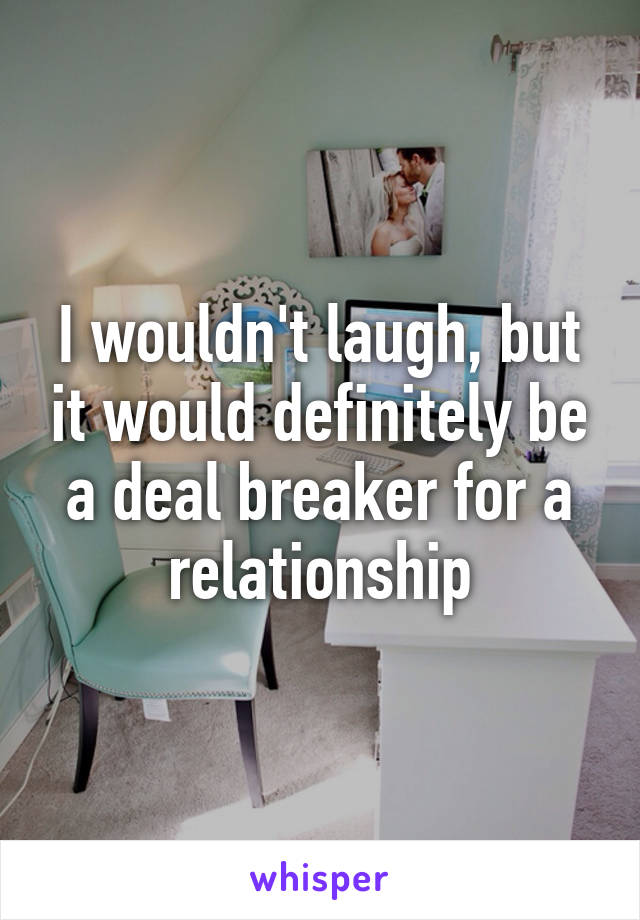 I wouldn't laugh, but it would definitely be a deal breaker for a relationship
