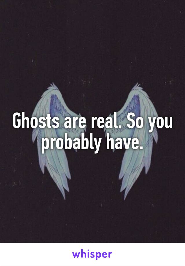 Ghosts are real. So you probably have.
