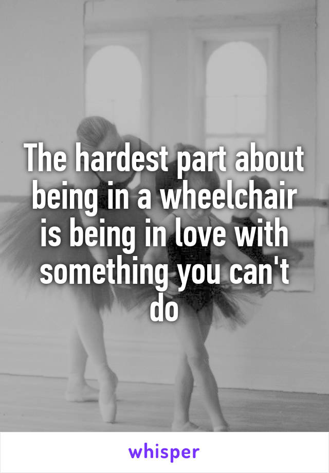 The hardest part about being in a wheelchair is being in love with something you can't do