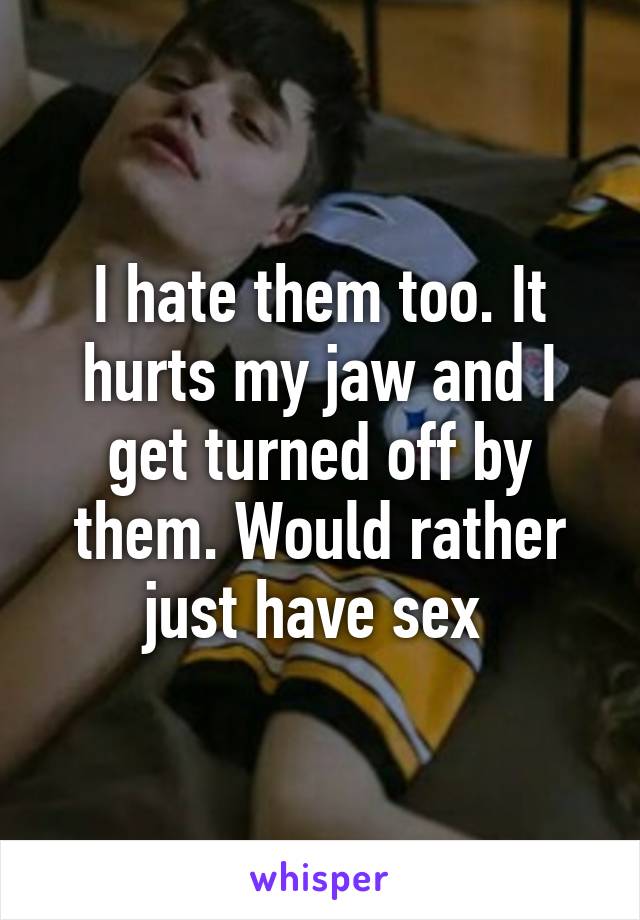 I hate them too. It hurts my jaw and I get turned off by them. Would rather just have sex 