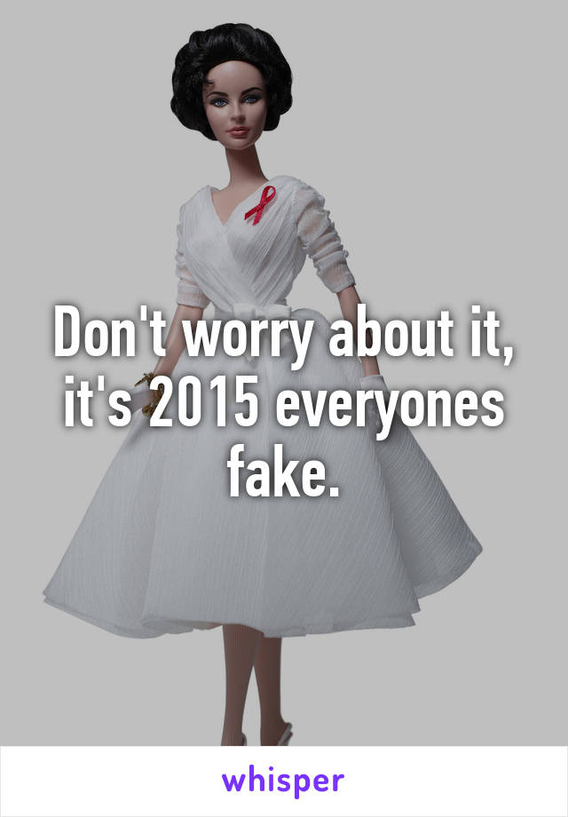 Don't worry about it, it's 2015 everyones fake.