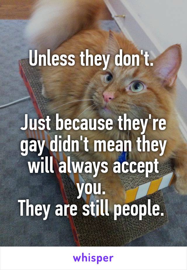 Unless they don't. 


Just because they're gay didn't mean they will always accept you. 
They are still people. 