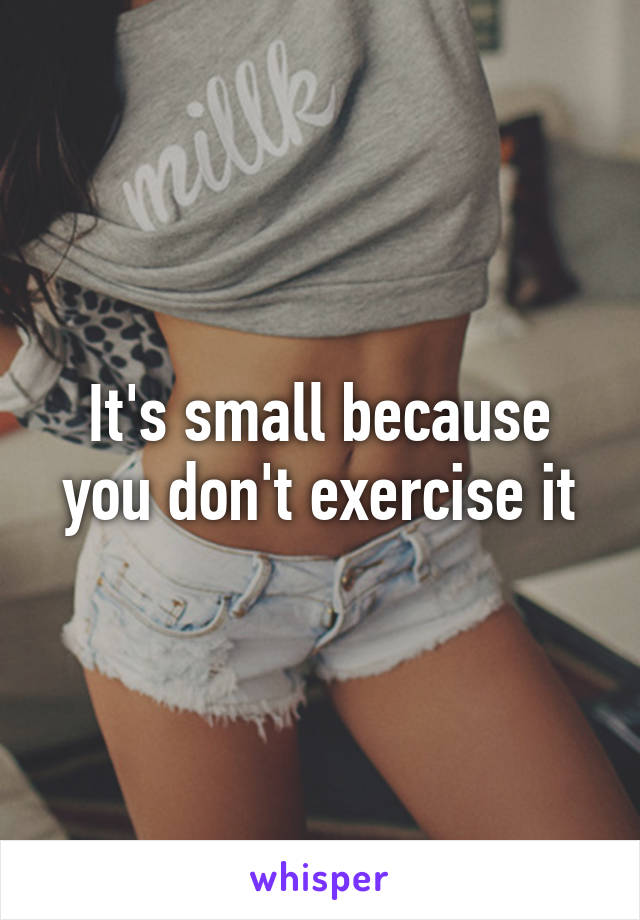 It's small because you don't exercise it