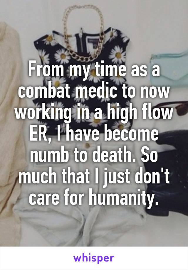 From my time as a combat medic to now working in a high flow ER, I have become numb to death. So much that I just don't care for humanity.